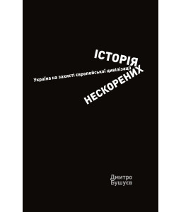 Історія нескорених. Україна на захисті європейської цивілізації Історія нескорених. Україна на захисті європейської цивілізації