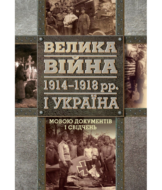 Велика війна 1914 – 1918 рр. і Україна. У двох книгах. Книга 2. Мовою документів і свідчень Велика війна 1914 – 1918 рр. і Україна. У двох книгах. Книга 2. Мовою документів і свідчень